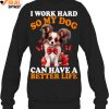 I Work Hard So My Dog Can Have A Better Life Limited Edition Shirts