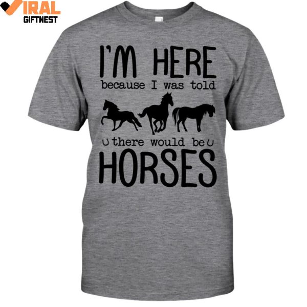 I’m Here Because I Was Told, There Would Be Horses Limited Edition Shirts