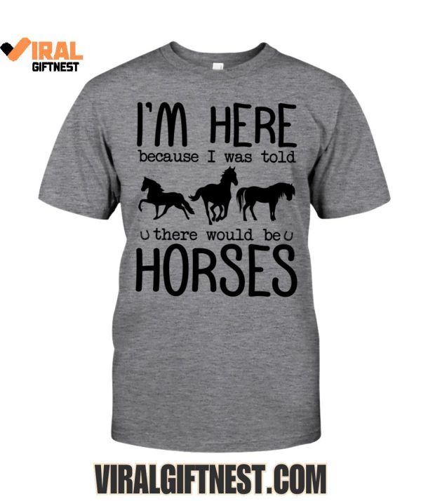 I’m Here Because I Was Told, There Would Be Horses Limited Edition Shirts