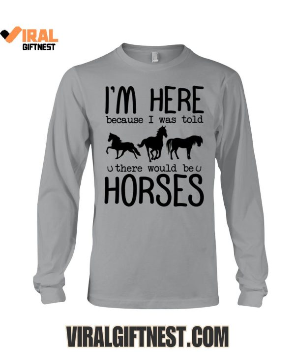 I’m Here Because I Was Told, There Would Be Horses Limited Edition Shirts