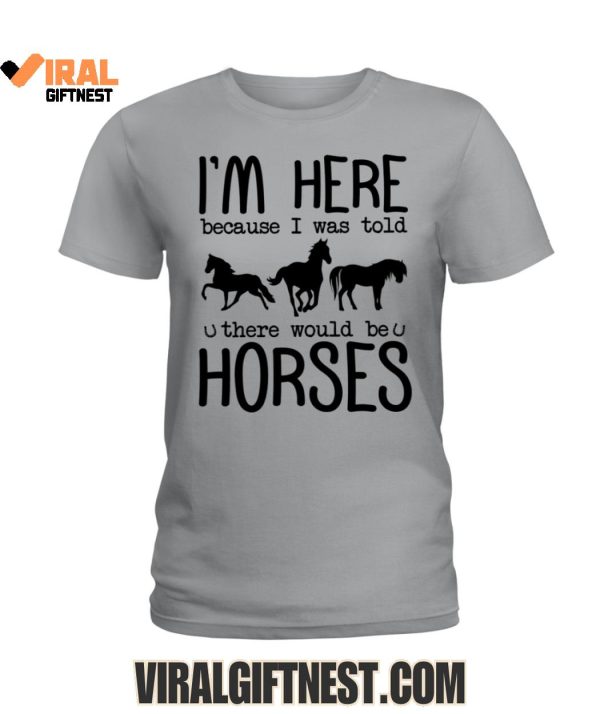 I’m Here Because I Was Told, There Would Be Horses Limited Edition Shirts