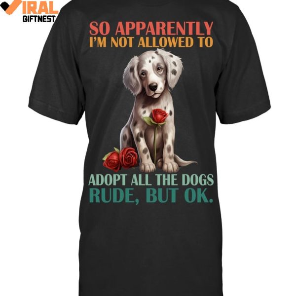 So Apparently I’m Not Allowed To Adopt All The Dogs Rude, But Ok Limited Edition Shirts