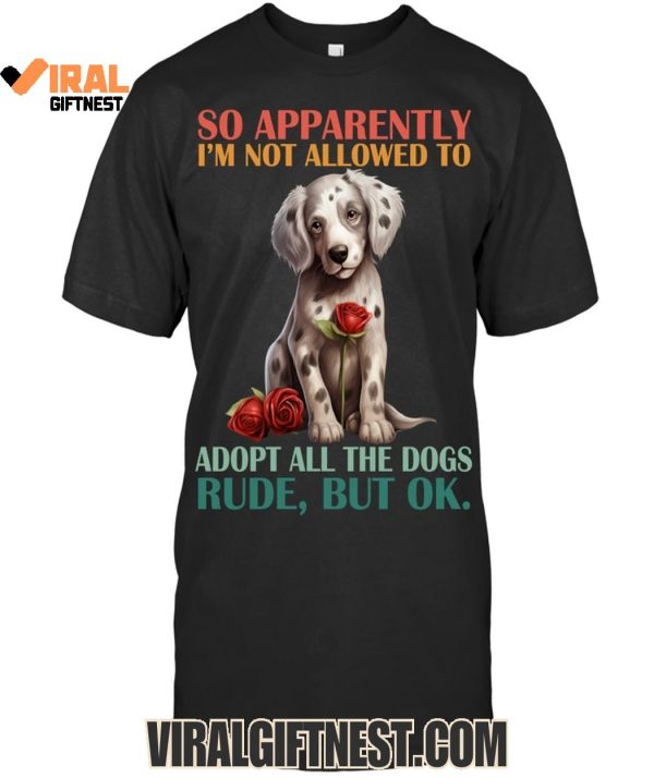 So Apparently I’m Not Allowed To Adopt All The Dogs Rude, But Ok Limited Edition Shirts