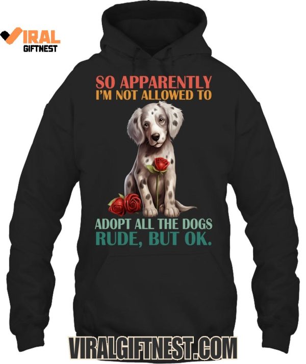 So Apparently I’m Not Allowed To Adopt All The Dogs Rude, But Ok Limited Edition Shirts