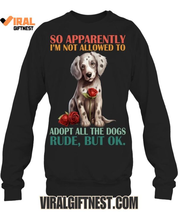 So Apparently I’m Not Allowed To Adopt All The Dogs Rude, But Ok Limited Edition Shirts