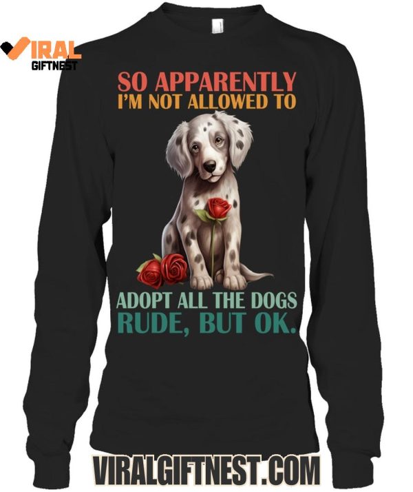 So Apparently I’m Not Allowed To Adopt All The Dogs Rude, But Ok Limited Edition Shirts