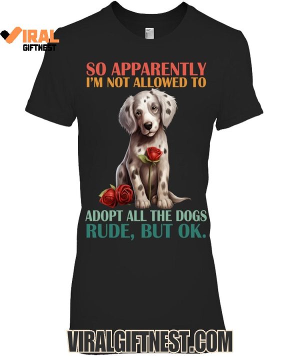 So Apparently I’m Not Allowed To Adopt All The Dogs Rude, But Ok Limited Edition Shirts