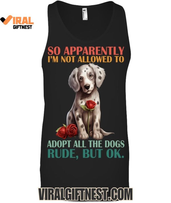 So Apparently I’m Not Allowed To Adopt All The Dogs Rude, But Ok Limited Edition Shirts